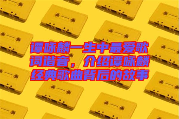 譚詠麟一生中最?lèi)?ài)歌詞諧音，介紹譚詠麟經(jīng)典歌曲背后的故事