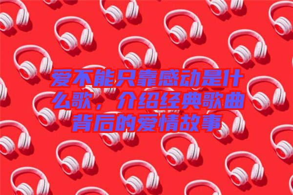 愛不能只靠感動是什么歌，介紹經(jīng)典歌曲背后的愛情故事