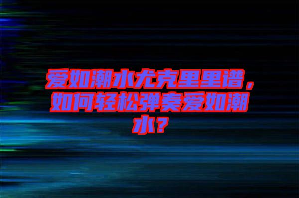 愛如潮水尤克里里譜，如何輕松彈奏愛如潮水？