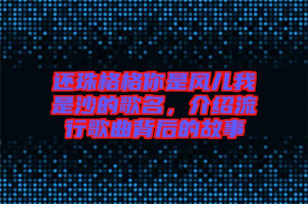 還珠格格你是風兒我是沙的歌名，介紹流行歌曲背后的故事