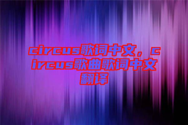 circus歌詞中文，circus歌曲歌詞中文翻譯