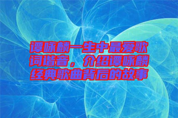 譚詠麟一生中最愛歌詞諧音，介紹譚詠麟經(jīng)典歌曲背后的故事