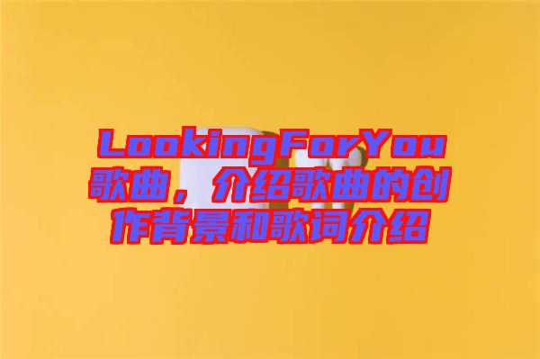 LookingForYou歌曲，介紹歌曲的創(chuàng)作背景和歌詞介紹