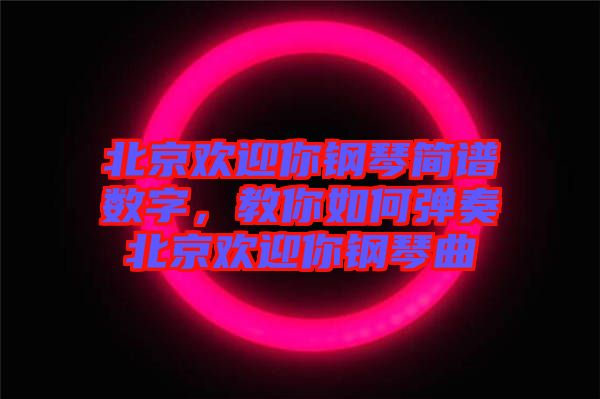 北京歡迎你鋼琴簡譜數(shù)字，教你如何彈奏北京歡迎你鋼琴曲