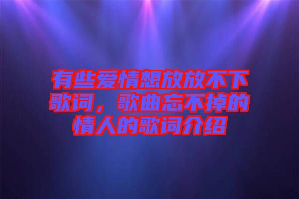 有些愛(ài)情想放放不下歌詞，歌曲忘不掉的情人的歌詞介紹