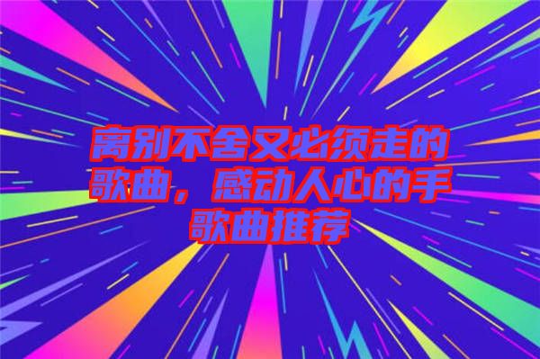 離別不舍又必須走的歌曲，感動(dòng)人心的手歌曲推薦