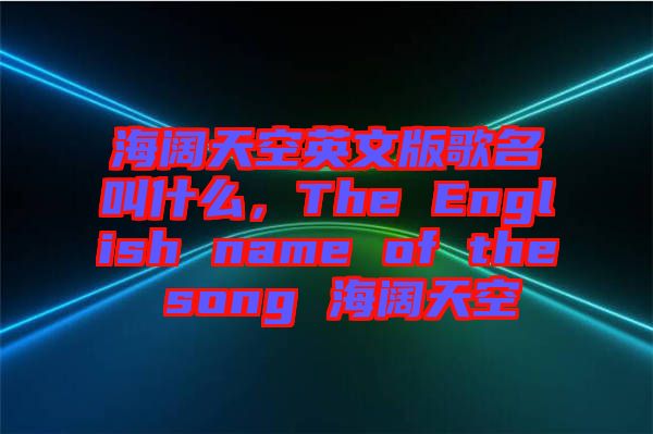 海闊天空英文版歌名叫什么，The English name of the song 海闊天空