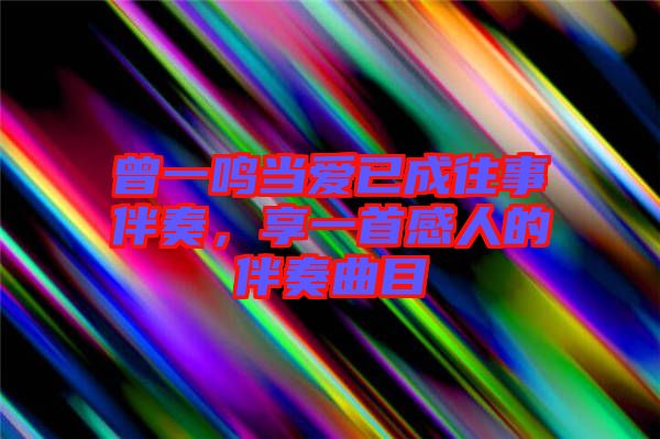 曾一鳴當(dāng)愛已成往事伴奏，享一首感人的伴奏曲目