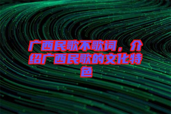 廣西民歌不歌詞，介紹廣西民歌的文化特色