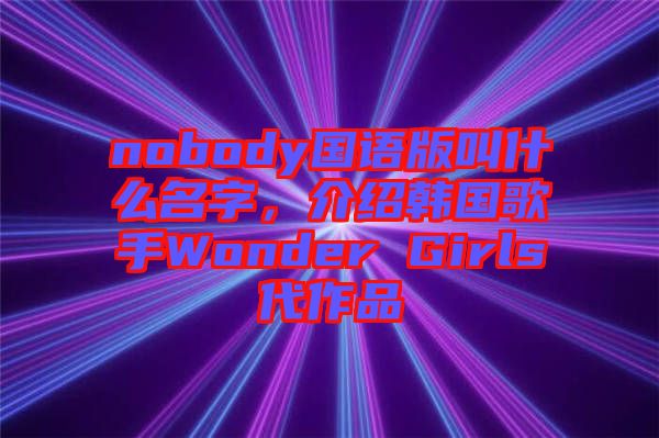 nobody國語版叫什么名字，介紹韓國歌手Wonder Girls代作品