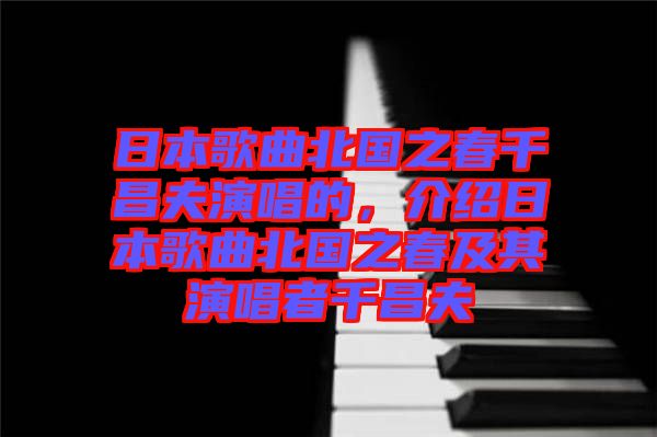 日本歌曲北國之春千昌夫演唱的，介紹日本歌曲北國之春及其演唱者千昌夫