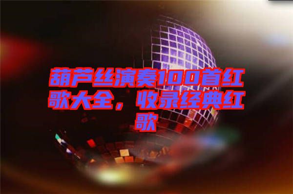 葫蘆絲演奏100首紅歌大全，收錄經(jīng)典紅歌