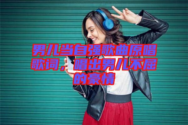 男兒當自強歌曲原唱歌詞，唱出男兒不屈的豪情