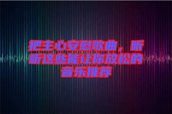 把主心安慰歌曲，聽聽這些能讓你放松的音樂(lè)推薦