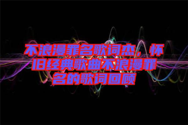 不浪漫罪名歌詞杰，懷舊經(jīng)典歌曲不浪漫罪名的歌詞回顧