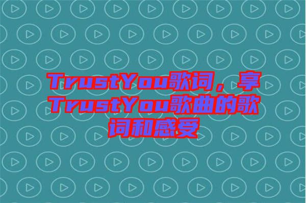 TrustYou歌詞，享TrustYou歌曲的歌詞和感受