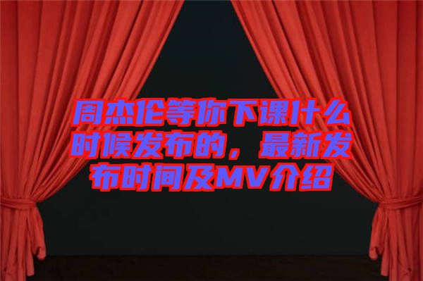 周杰倫等你下課什么時候發(fā)布的，最新發(fā)布時間及MV介紹