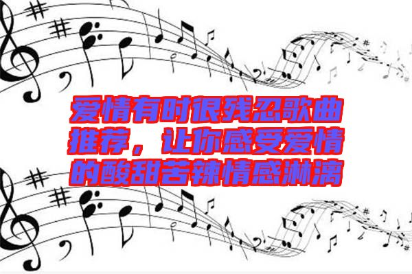 愛情有時很殘忍歌曲推薦，讓你感受愛情的酸甜苦辣情感淋漓