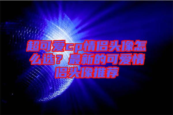 超可愛cp情侶頭像怎么選？最新的可愛情侶頭像推薦