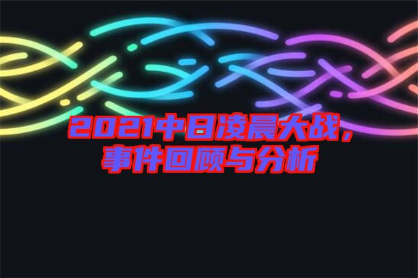 2021中日凌晨大戰(zhàn)，事件回顧與分析