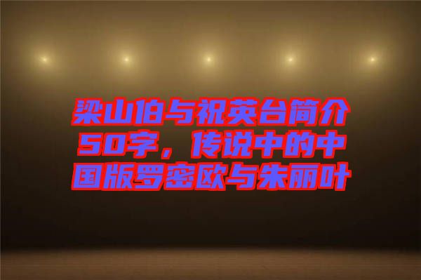 梁山伯與祝英臺簡介50字，傳說中的中國版羅密歐與朱麗葉