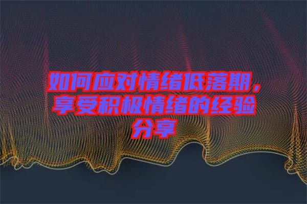 如何應(yīng)對情緒低落期，享受積極情緒的經(jīng)驗分享