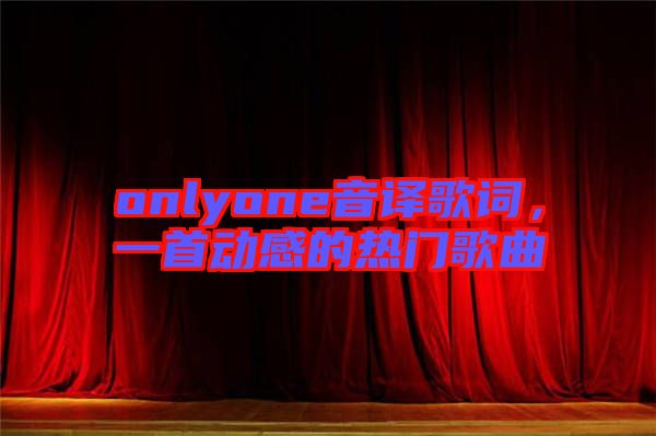 onlyone音譯歌詞，一首動(dòng)感的熱門歌曲