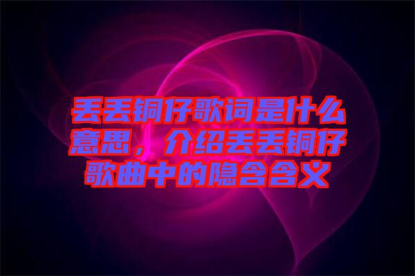 丟丟銅仔歌詞是什么意思，介紹丟丟銅仔歌曲中的隱含含義