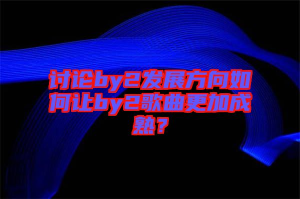 討論by2發(fā)展方向如何讓by2歌曲更加成熟？