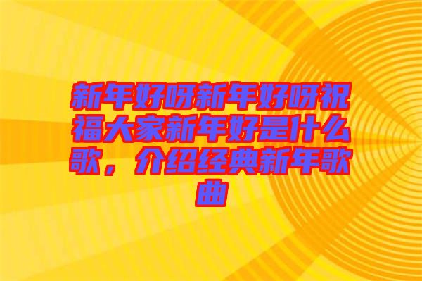 新年好呀新年好呀祝福大家新年好是什么歌，介紹經(jīng)典新年歌曲