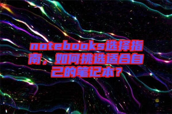 notebooks選擇指南，如何挑選適合自己的筆記本？