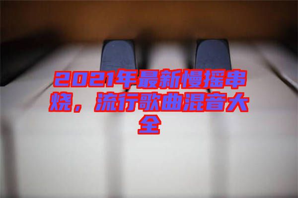 2021年最新慢搖串燒，流行歌曲混音大全