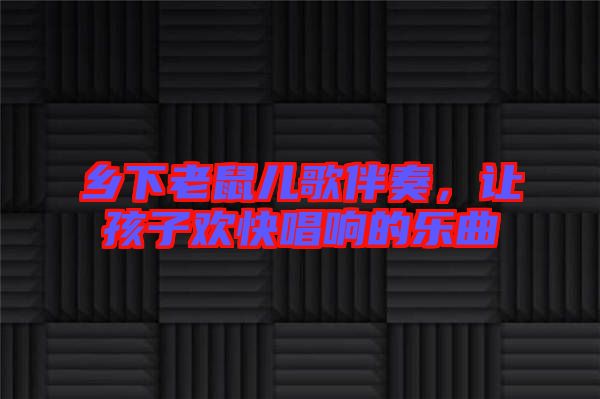 鄉(xiāng)下老鼠兒歌伴奏，讓孩子歡快唱響的樂(lè)曲