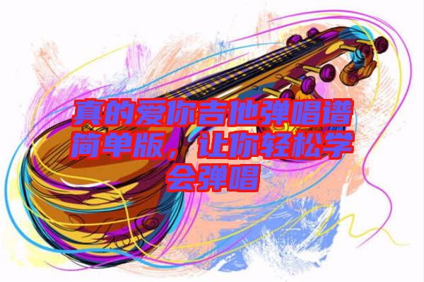 真的愛你吉他彈唱譜簡單版，讓你輕松學(xué)會(huì)彈唱