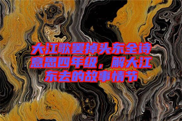 大江歌罷掉頭東全詩意思四年級，解大江東去的故事情節(jié)