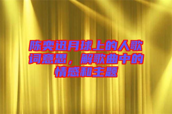 陳奕迅月球上的人歌詞意思，解歌曲中的情感和主題