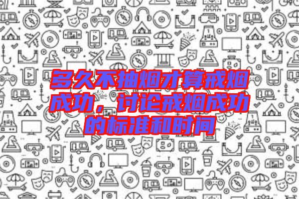 多久不抽煙才算戒煙成功，討論戒煙成功的標(biāo)準(zhǔn)和時(shí)間