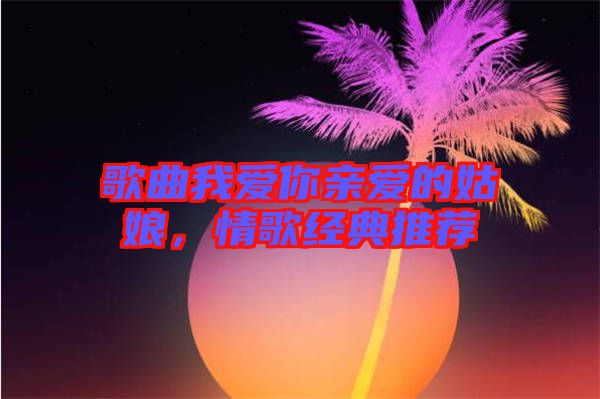 歌曲我愛你親愛的姑娘，情歌經典推薦