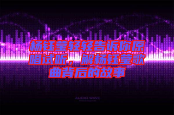 楊鈺瑩輕輕告訴你原唱試聽，解楊鈺瑩歌曲背后的故事