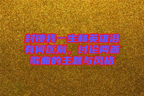 封鎖我一生和英雄淚有何區(qū)別，討論兩首歌曲的主題與風格