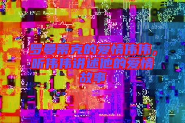 羅曼蒂克的愛情偉偉，聽偉偉講述他的愛情故事