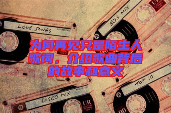 為何再見只是陌生人歌詞，介紹歌曲背后的故事和意義