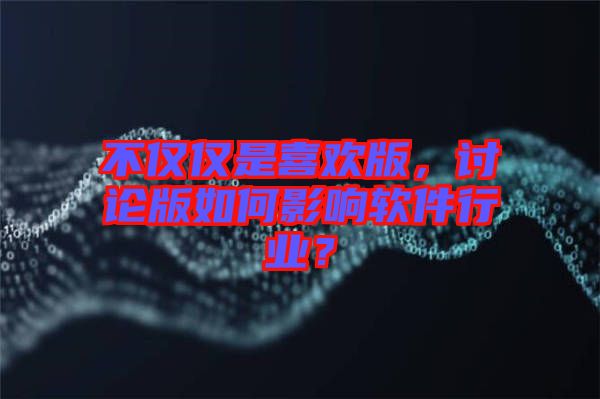 不僅僅是喜歡版，討論版如何影響軟件行業(yè)？