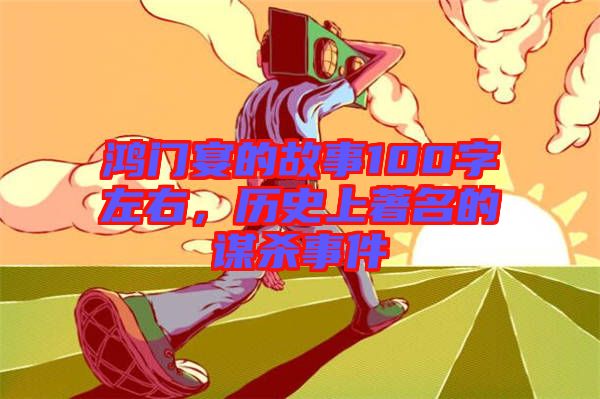 鴻門宴的故事100字左右，歷史上著名的謀殺事件