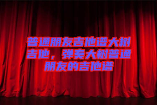 普通朋友吉他譜大樹吉他，彈奏大樹普通朋友的吉他譜