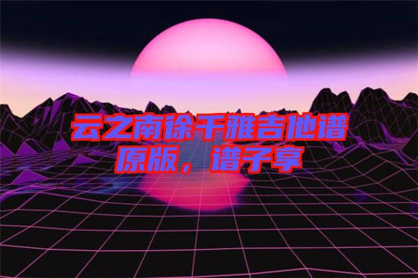 云之南徐千雅吉他譜原版，譜子享