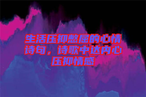 生活壓抑憋屈的心情詩句，詩歌中達(dá)內(nèi)心壓抑情感