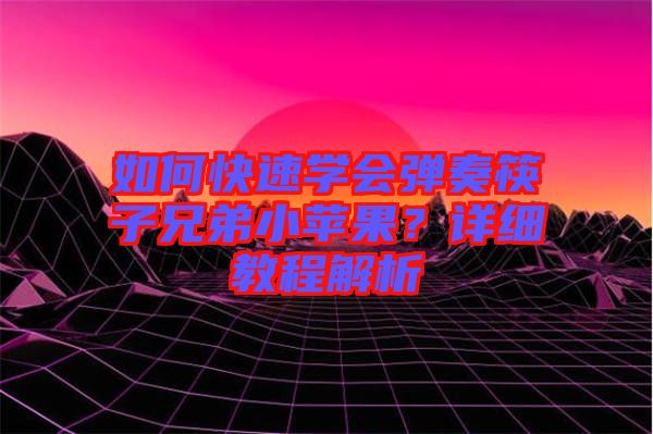 如何快速學(xué)會(huì)彈奏筷子兄弟小蘋果？詳細(xì)教程解析