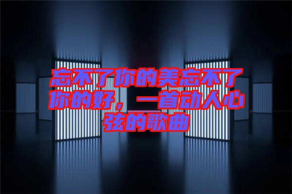 忘不了你的美忘不了你的好，一首動人心弦的歌曲