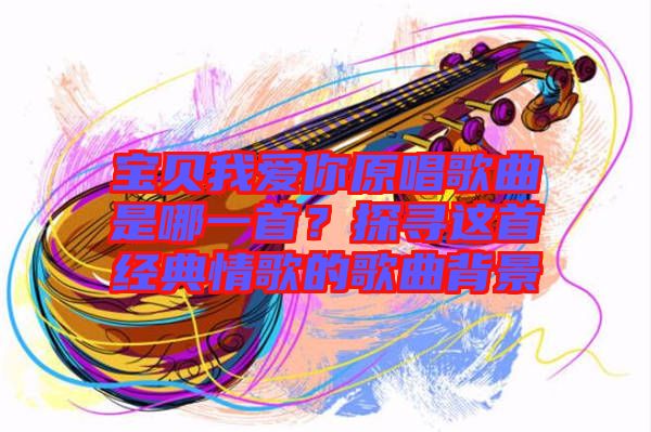 寶貝我愛你原唱歌曲是哪一首？探尋這首經典情歌的歌曲背景